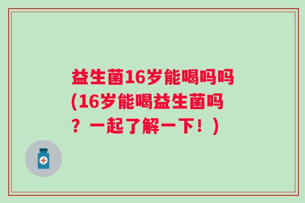 益生菌16岁能喝吗吗(16岁能喝益生菌吗？一起了解一下！)