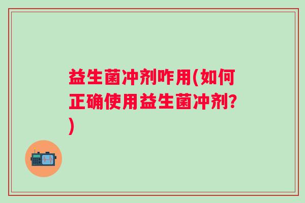 益生菌冲剂咋用(如何正确使用益生菌冲剂？)