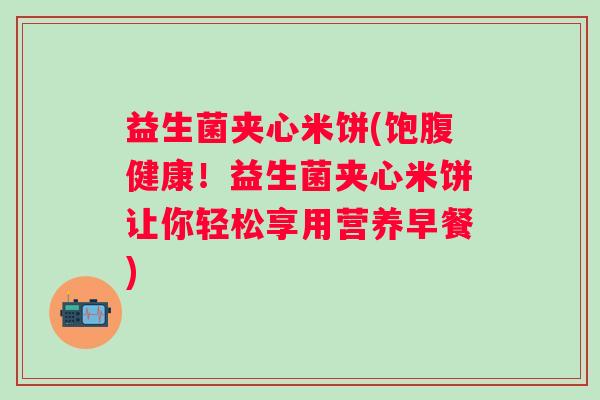 益生菌夹心米饼(饱腹健康！益生菌夹心米饼让你轻松享用营养早餐)