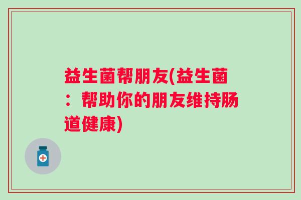 益生菌帮朋友(益生菌：帮助你的朋友维持肠道健康)