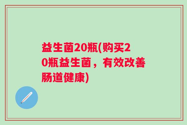 益生菌20瓶(购买20瓶益生菌，有效改善肠道健康)
