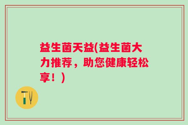 益生菌天益(益生菌大力推荐，助您健康轻松享！)