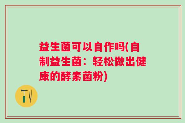益生菌可以自作吗(自制益生菌：轻松做出健康的酵素菌粉)