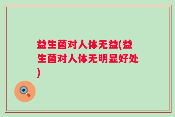 益生菌对人体无益(益生菌对人体无明显好处)