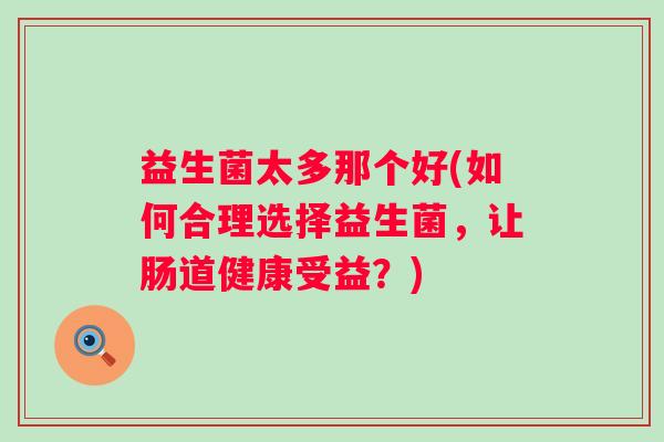 益生菌太多那个好(如何合理选择益生菌，让肠道健康受益？)