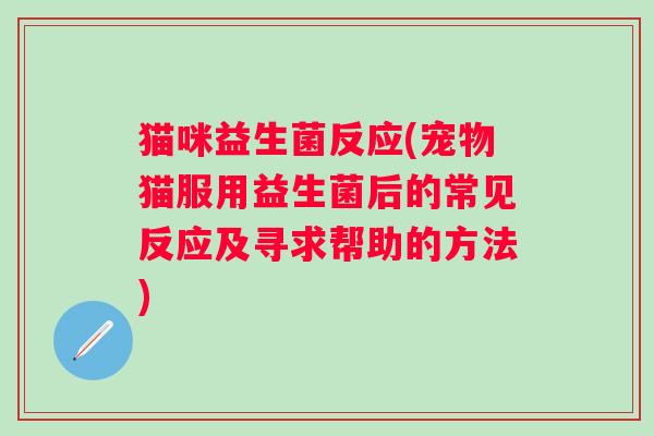 猫咪益生菌反应(宠物猫服用益生菌后的常见反应及寻求帮助的方法)
