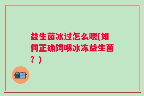 益生菌冰过怎么喂(如何正确饲喂冰冻益生菌？)