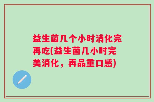 益生菌几个小时消化完再吃(益生菌几小时完美消化，再品重口感)