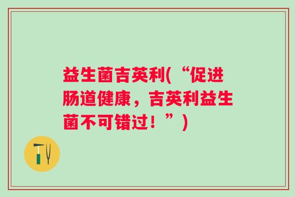 益生菌吉英利(“促进肠道健康，吉英利益生菌不可错过！”)