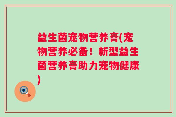 益生菌宠物营养膏(宠物营养必备！新型益生菌营养膏助力宠物健康)