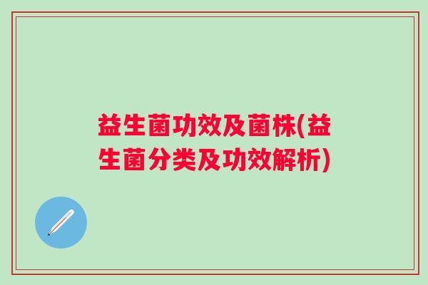 益生菌功效及菌株(益生菌分类及功效解析)