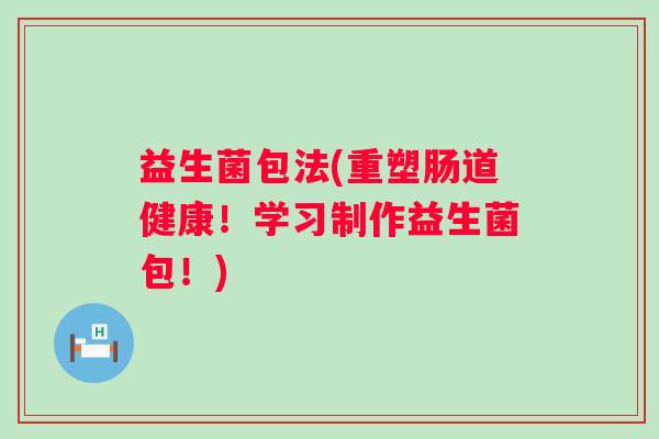 益生菌包法(重塑肠道健康！学习制作益生菌包！)