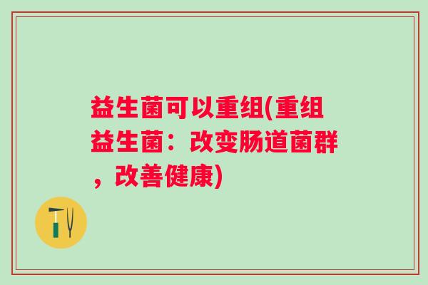 益生菌可以重组(重组益生菌：改变肠道菌群，改善健康)