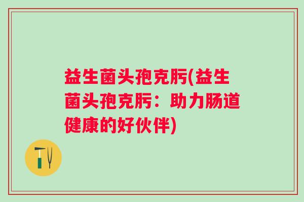 益生菌头孢克肟(益生菌头孢克肟：助力肠道健康的好伙伴)