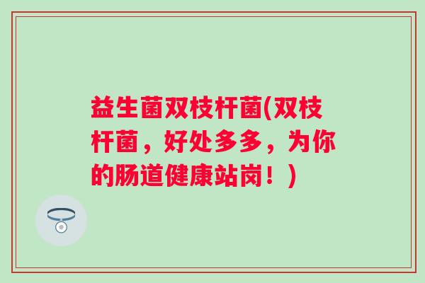 益生菌双枝杆菌(双枝杆菌，好处多多，为你的肠道健康站岗！)