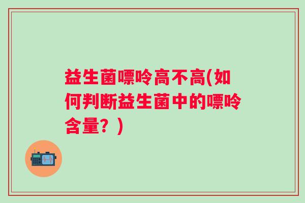 益生菌嘌呤高不高(如何判断益生菌中的嘌呤含量？)