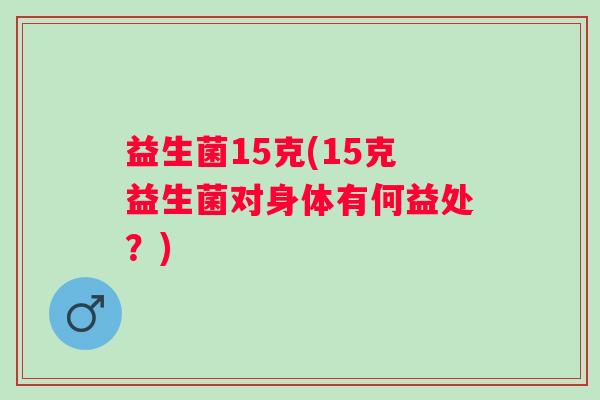 益生菌15克(15克益生菌对身体有何益处？)