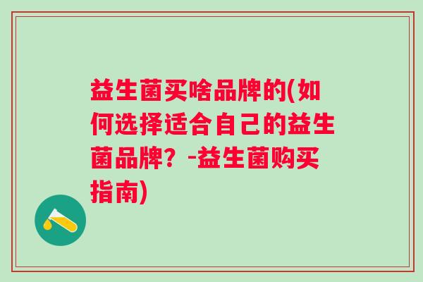 益生菌买啥品牌的(如何选择适合自己的益生菌品牌？-益生菌购买指南)