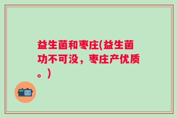 益生菌和枣庄(益生菌功不可没,枣庄产优质。) 益生菌和枣庄(益生菌功不可没,枣庄产优质。)
