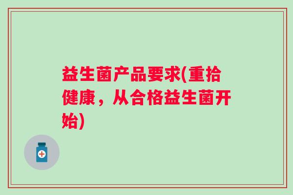 益生菌产品要求(重拾健康,从合格益生菌开始) 益生菌产品要求(重拾健康,从合格益生菌开始)