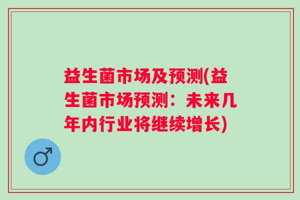 益生菌市场及预测(益生菌市场预测：未来几年内行业将继续增长)