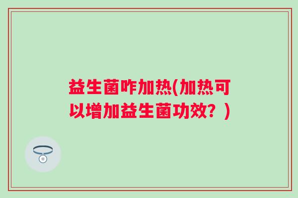 益生菌咋加热(加热可以增加益生菌功效?) 益生菌咋加热(加热可以增加益生菌功效?)