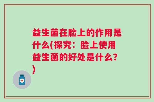 益生菌在脸上的作用是什么(探究:脸上使用益生菌的好处是什么?) 益生菌在脸上的作用是什么(探究:脸上使用益生菌的好处是什么?)