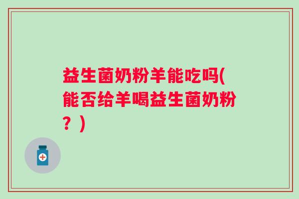 益生菌奶粉羊能吃吗(能否给羊喝益生菌奶粉？)