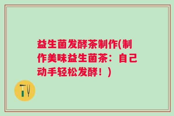 益生菌发酵茶制作(制作美味益生菌茶：自己动手轻松发酵！)