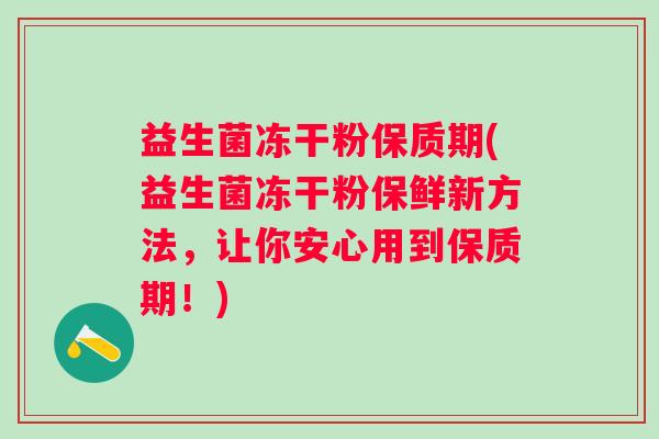 益生菌冻干粉保质期(益生菌冻干粉保鲜新方法，让你安心用到保质期！)