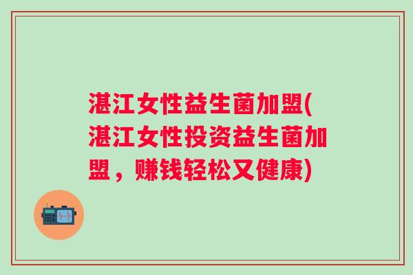 湛江女性益生菌加盟(湛江女性投资益生菌加盟，赚钱轻松又健康)
