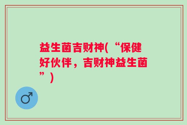 益生菌吉财神(“保健好伙伴，吉财神益生菌”)