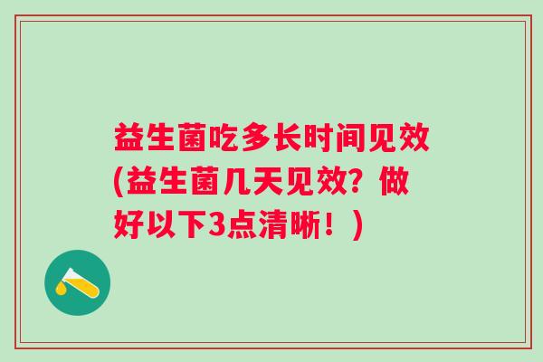 益生菌吃多长时间见效(益生菌几天见效？做好以下3点清晰！)