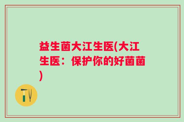 益生菌大江生医(大江生医：保护你的好菌菌)