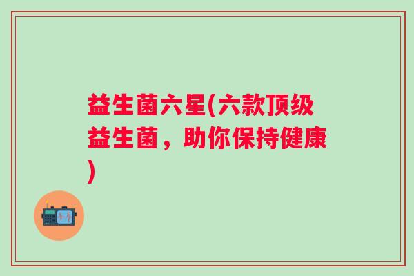 益生菌六星(六款益生菌，助你保持健康)