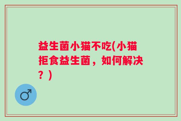 益生菌小猫不吃(小猫拒食益生菌，如何解决？)