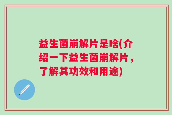 益生菌崩解片是啥(介绍一下益生菌崩解片,了解其功效和用途) 益生菌崩解片是啥(介绍一下益生菌崩解片,了解其功效和用途)