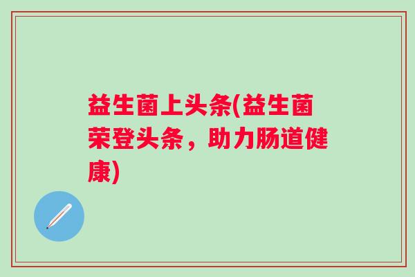 益生菌上头条(益生菌荣登头条，助力肠道健康)