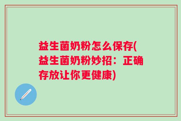 益生菌奶粉怎么保存(益生菌奶粉妙招:正确存放让你更健康) 益生菌奶粉怎么保存(益生菌奶粉妙招:正确存放让你更健康)