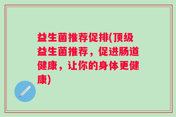 益生菌推荐促排(益生菌推荐,促进肠道健康,让你的身体更健康) 益生菌推荐促排(益生菌推荐,促进肠道健康,让你的身体更健康)