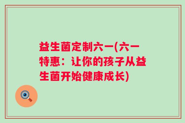 益生菌定制六一(六一特惠：让你的孩子从益生菌开始健康成长)