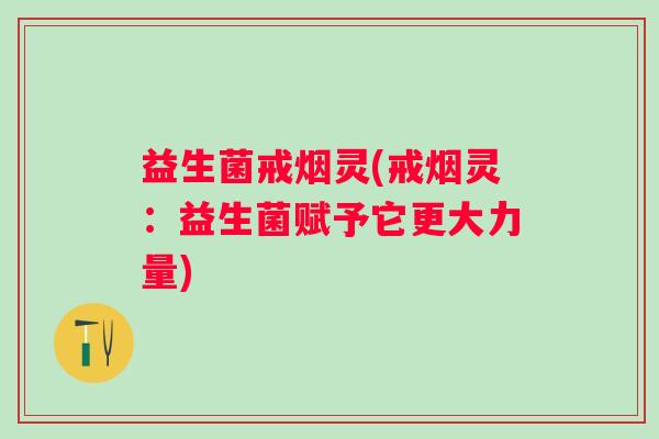 益生菌戒烟灵(戒烟灵：益生菌赋予它更大力量)