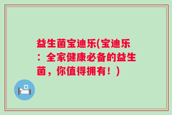 益生菌宝迪乐(宝迪乐:全家健康必备的益生菌,你值得拥有!) 益生菌宝迪乐(宝迪乐:全家健康必备的益生菌,你值得拥有!)