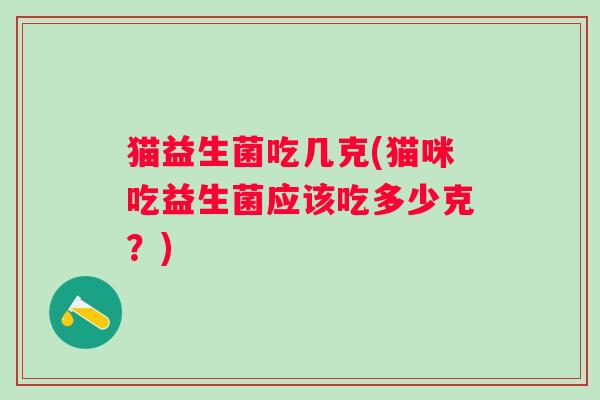 猫益生菌吃几克(猫咪吃益生菌应该吃多少克？)