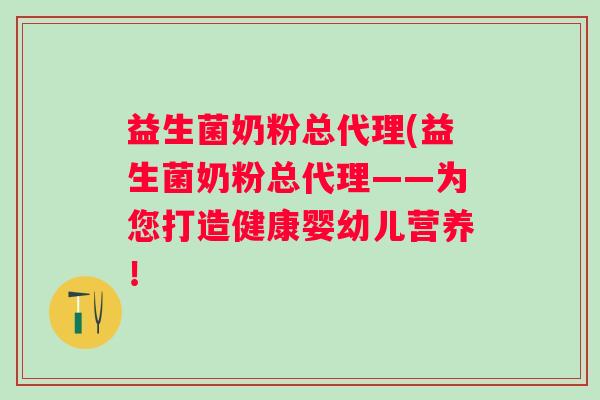益生菌奶粉总代理(益生菌奶粉总代理——为您打造健康婴幼儿营养！