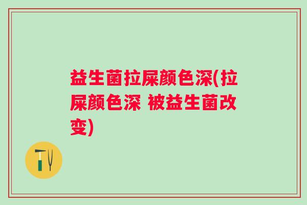 益生菌拉屎颜色深(拉屎颜色深 被益生菌改变)
