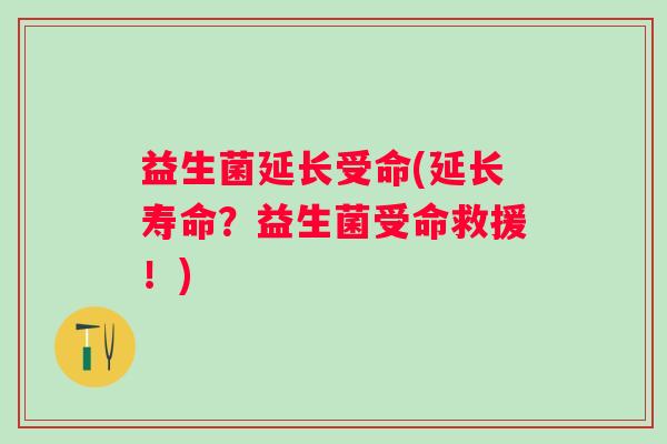 益生菌延长受命(延长寿命？益生菌受命救援！)