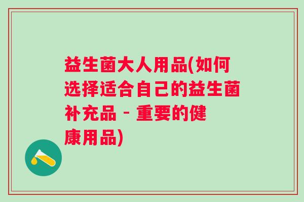 益生菌大人用品(如何选择适合自己的益生菌补充品 - 重要的健康用品)