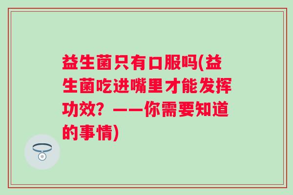 益生菌只有口服吗(益生菌吃进嘴里才能发挥功效？——你需要知道的事情)