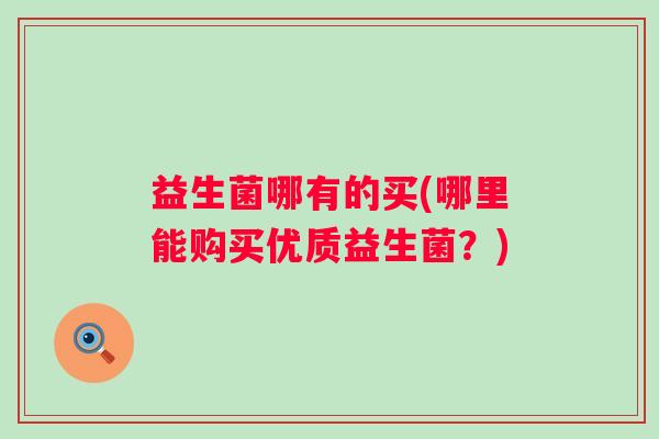 益生菌哪有的买(哪里能购买优质益生菌？)